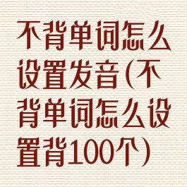 不背单词怎么设置发音(不背单词怎么设置背100个)