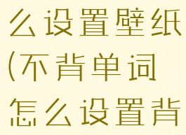 不背单词怎么设置壁纸(不背单词怎么设置背景)