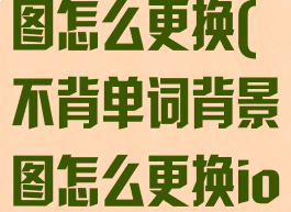 不背单词背景图怎么更换(不背单词背景图怎么更换ios)