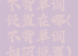 不背单词设置在哪(不背单词如何设置)
