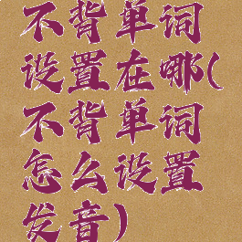 不背单词设置在哪(不背单词怎么设置发音)