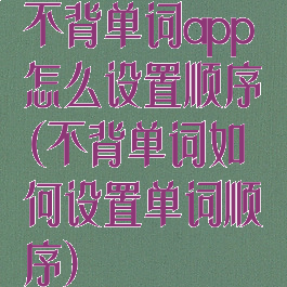 不背单词app怎么设置顺序(不背单词如何设置单词顺序)