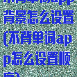 不背单词app背景怎么设置(不背单词app怎么设置顺序)