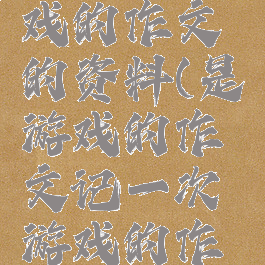 与一次游戏的作文的资料(是游戏的作文记一次游戏的作文)