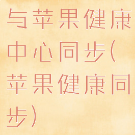 与苹果健康中心同步(苹果健康同步)