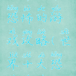 世界上最恐怖的游戏攻略(世界十大恐怖游戏)