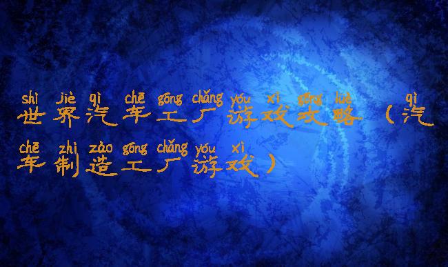 世界汽车工厂游戏攻略(汽车制造工厂游戏)