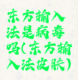 东方输入法是病毒吗(东方输入法皮肤)