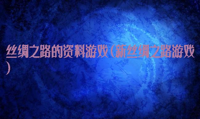 丝绸之路的资料游戏(新丝绸之路游戏)