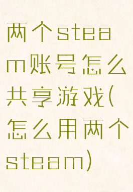 两个steam账号怎么共享游戏(怎么用两个steam)