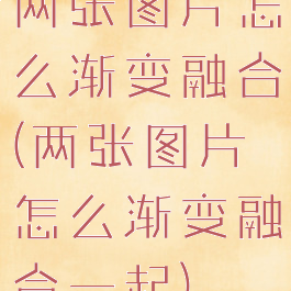 两张图片怎么渐变融合(两张图片怎么渐变融合一起)