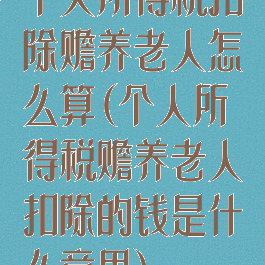 个人所得税扣除赡养老人怎么算(个人所得税赡养老人扣除的钱是什么意思)