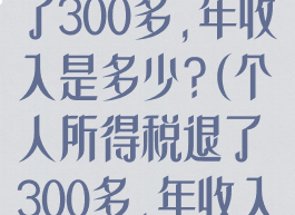 个人所得税退了300多,年收入是多少?(个人所得税退了300多,年收入是多少钱)