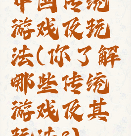 中国传统游戏及玩法(你了解哪些传统游戏及其玩法?)