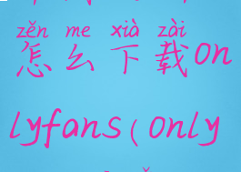 中国大陆怎么下载onlyfans(onlyrose官网)