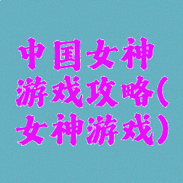 中国女神游戏攻略(女神游戏)