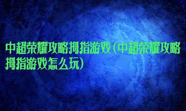 中超荣耀攻略拇指游戏(中超荣耀攻略拇指游戏怎么玩)