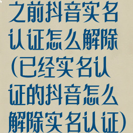 之前抖音实名认证怎么解除(已经实名认证的抖音怎么解除实名认证)