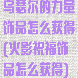 乌瑟尔的力量饰品怎么获得(火影祝福饰品怎么获得)