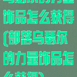 乌瑟尔的力量饰品怎么获得(部落乌瑟尔的力量饰品怎么获得)