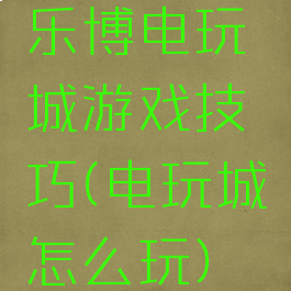 乐博电玩城游戏技巧(电玩城怎么玩)