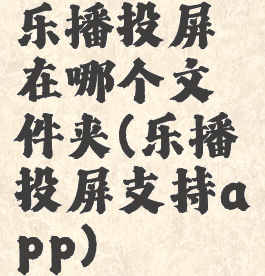 乐播投屏在哪个文件夹(乐播投屏支持app)
