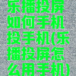 乐播投屏如何手机投手机(乐播投屏怎么用手机)