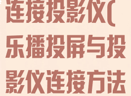 乐播投屏如何连接投影仪(乐播投屏与投影仪连接方法)