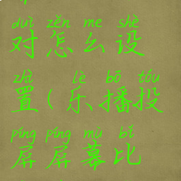 乐播投屏屏幕比例不对怎么设置(乐播投屏屏幕比例不对怎么设置的)