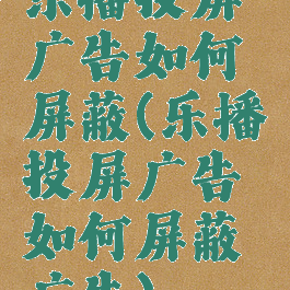 乐播投屏广告如何屏蔽(乐播投屏广告如何屏蔽广告)