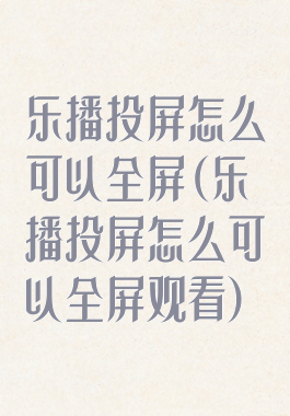 乐播投屏怎么可以全屏(乐播投屏怎么可以全屏观看)