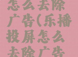 乐播投屏怎么去除广告(乐播投屏怎么去除广告弹幕)