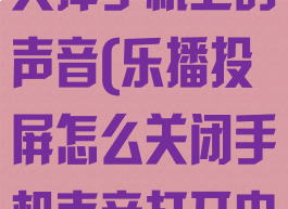 乐播投屏怎么关掉手机上的声音(乐播投屏怎么关闭手机声音打开电视声音)