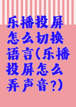乐播投屏怎么切换语言(乐播投屏怎么弄声音?)