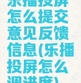 乐播投屏怎么提交意见反馈信息(乐播投屏怎么调进度)