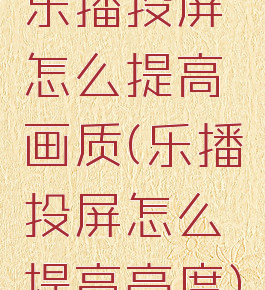 乐播投屏怎么提高画质(乐播投屏怎么提高亮度)