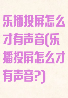 乐播投屏怎么才有声音(乐播投屏怎么才有声音?)