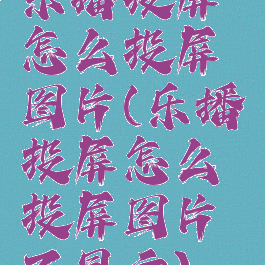 乐播投屏怎么投屏图片(乐播投屏怎么投屏图片不显示)