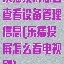 乐播投屏怎么查看设备管理信息(乐播投屏怎么看电视剧)