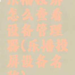 乐播投屏怎么查看设备管理器(乐播投屏设备名称)