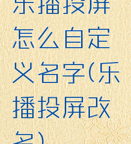 乐播投屏怎么自定义名字(乐播投屏改名)