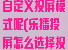 乐播投屏怎么自定义投屏模式呢(乐播投屏怎么选择投屏对象)
