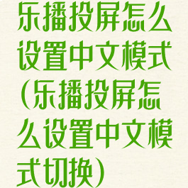 乐播投屏怎么设置中文模式(乐播投屏怎么设置中文模式切换)