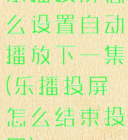 乐播投屏怎么设置自动播放下一集(乐播投屏怎么结束投屏)