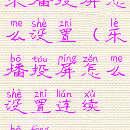 乐播投屏怎么设置(乐播投屏怎么设置连续播放)