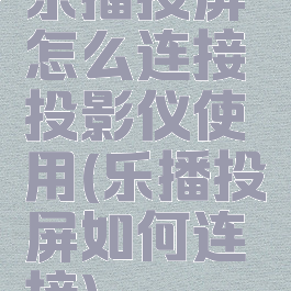 乐播投屏怎么连接投影仪使用(乐播投屏如何连接)