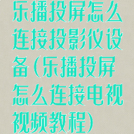 乐播投屏怎么连接投影仪设备(乐播投屏怎么连接电视视频教程)