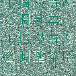 乐播投屏怎么调字幕(乐播投屏怎么调整全屏)