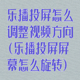 乐播投屏怎么调整视频方向(乐播投屏屏幕怎么旋转)