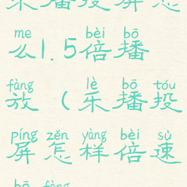 乐播投屏怎么1.5倍播放(乐播投屏怎样倍速播放)